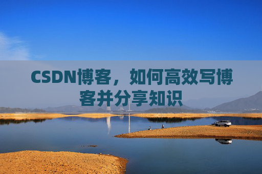 CSDN博客，如何高效写博客并分享知识